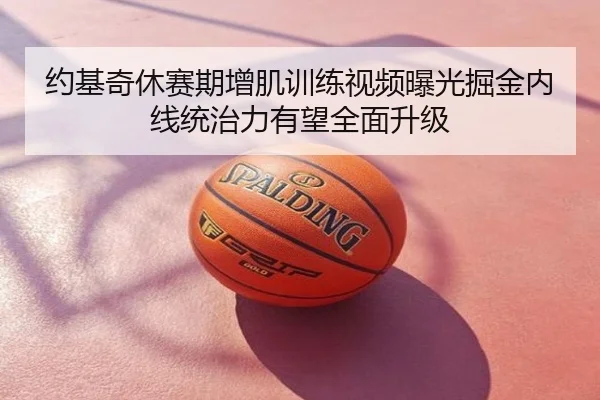 约基奇休赛期增肌训练视频曝光掘金内线统治力有望全面升级