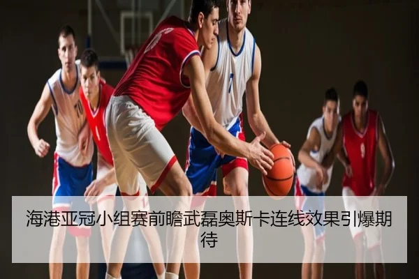 海港亚冠小组赛前瞻武磊奥斯卡连线效果引爆期待