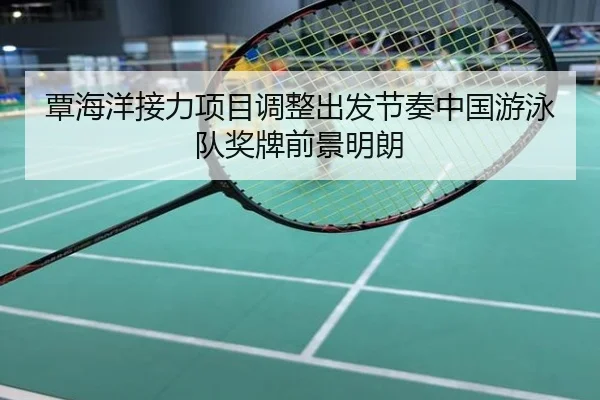 覃海洋接力项目调整出发节奏中国游泳队奖牌前景明朗
