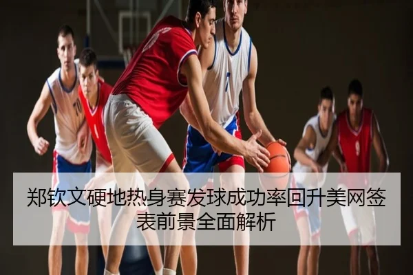 郑钦文硬地热身赛发球成功率回升美网签表前景全面解析