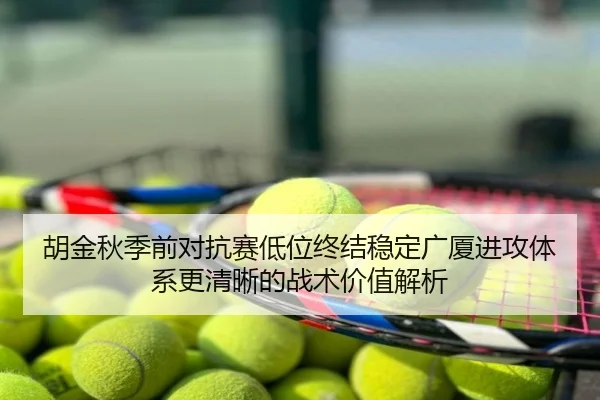 胡金秋季前对抗赛低位终结稳定广厦进攻体系更清晰的战术价值解析