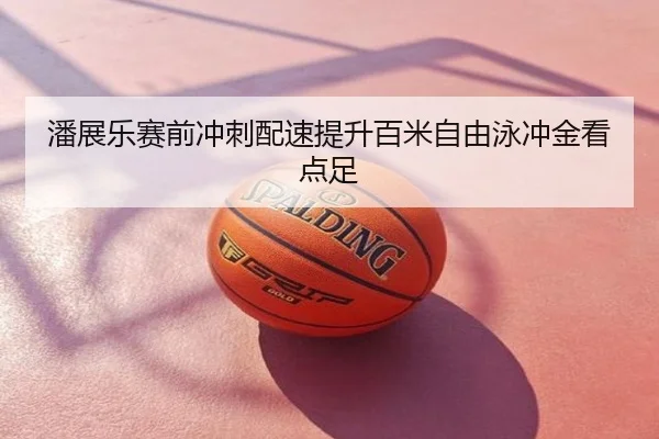 潘展乐赛前冲刺配速提升百米自由泳冲金看点足