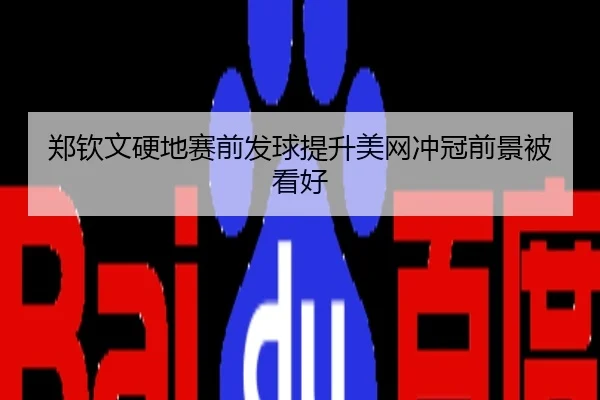 郑钦文硬地赛前发球提升美网冲冠前景被看好