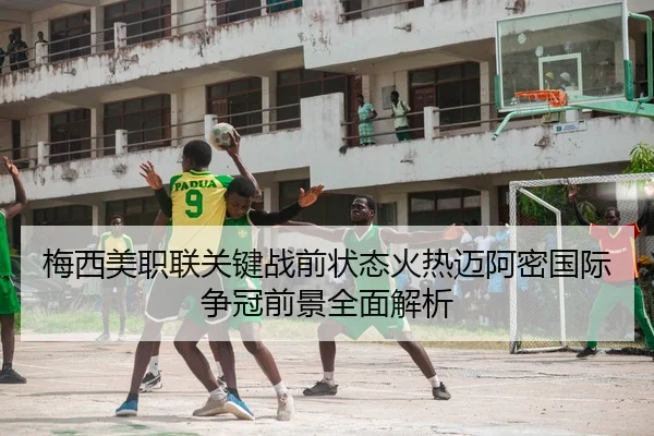 梅西美职联关键战前状态火热迈阿密国际争冠前景全面解析