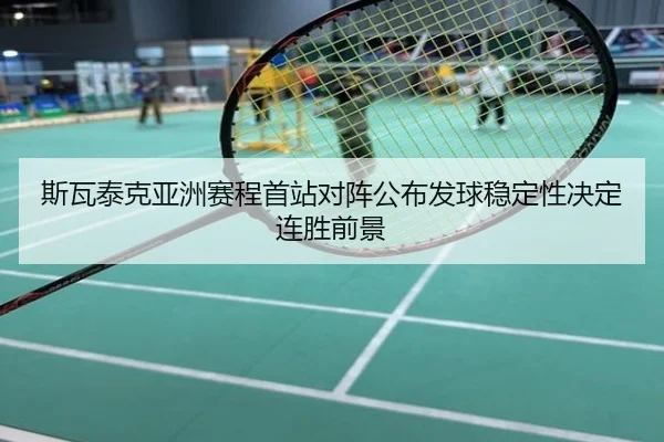 斯瓦泰克亚洲赛程首站对阵公布发球稳定性决定连胜前景