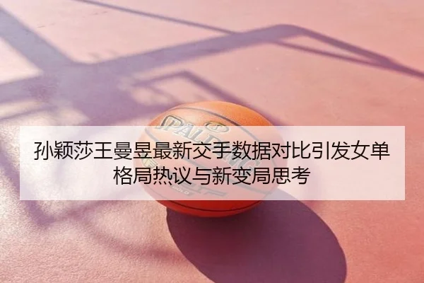 孙颖莎王曼昱最新交手数据对比引发女单格局热议与新变局思考