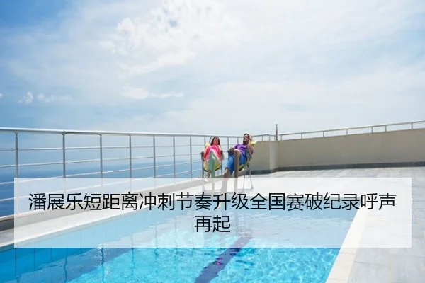 潘展乐短距离冲刺节奏升级全国赛破纪录呼声再起